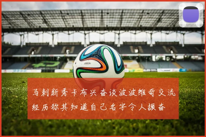马刺新秀卡布兴奋谈波波维奇交流经历称其知道自己名字令人振奋