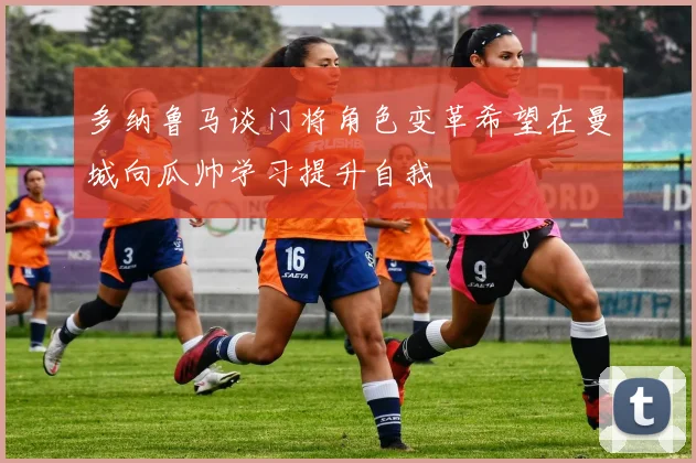 多纳鲁马谈门将角色变革希望在曼城向瓜帅学习提升自我