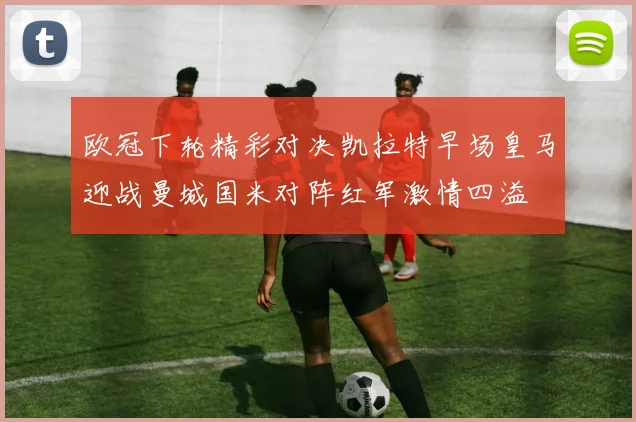 欧冠下轮精彩对决凯拉特早场皇马迎战曼城国米对阵红军激情四溢