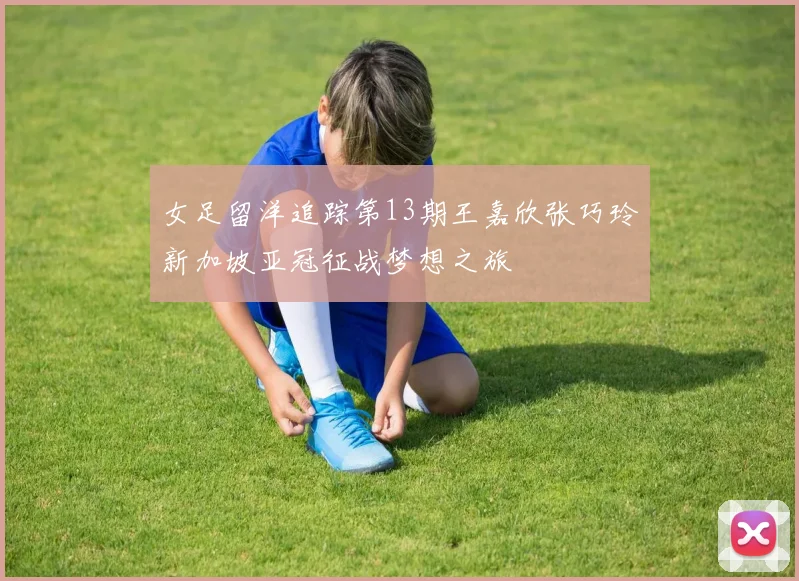 女足留洋追踪第13期王嘉欣张巧玲新加坡亚冠征战梦想之旅