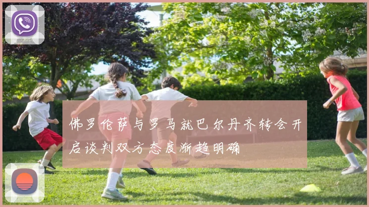 佛罗伦萨与罗马就巴尔丹齐转会开启谈判双方态度渐趋明确