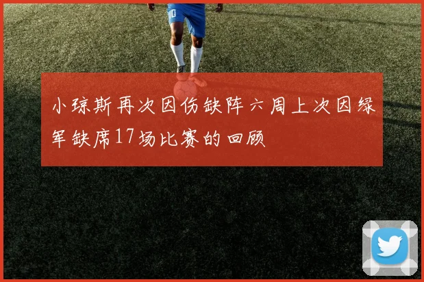 小琼斯再次因伤缺阵六周上次因绿军缺席17场比赛的回顾