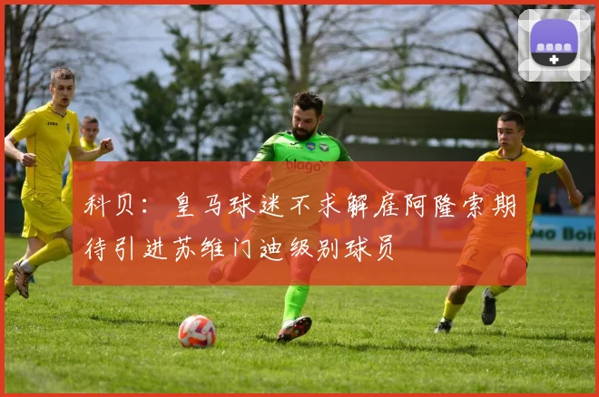 科贝：皇马球迷不求解雇阿隆索期待引进苏维门迪级别球员