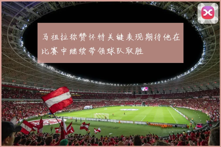 马祖拉称赞怀特关键表现期待他在比赛中继续带领球队取胜