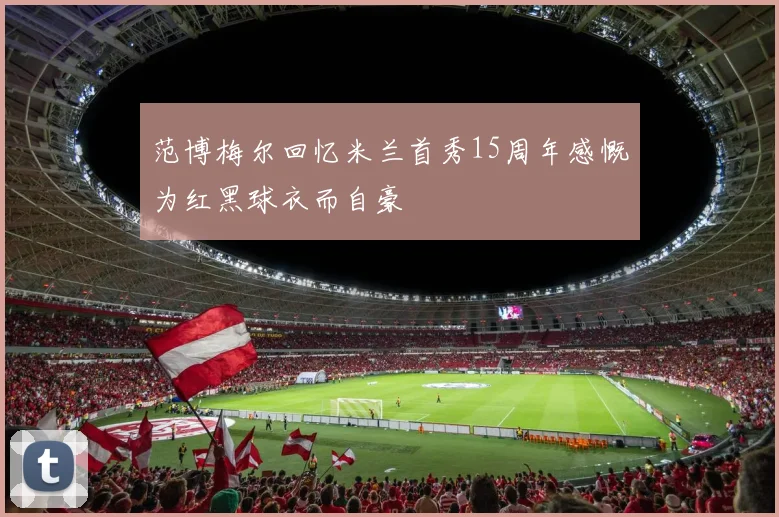 范博梅尔回忆米兰首秀15周年感慨为红黑球衣而自豪