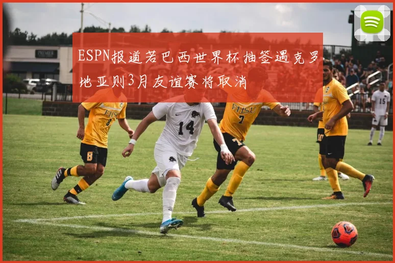 ESPN报道若巴西世界杯抽签遇克罗地亚则3月友谊赛将取消