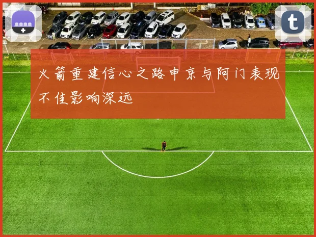 火箭重建信心之路申京与阿门表现不佳影响深远