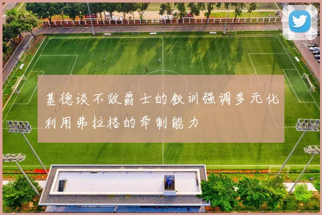 基德谈不敌爵士的教训强调多元化利用弗拉格的牵制能力