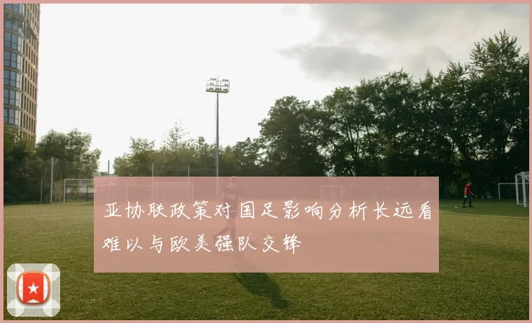 亚协联政策对国足影响分析长远看难以与欧美强队交锋