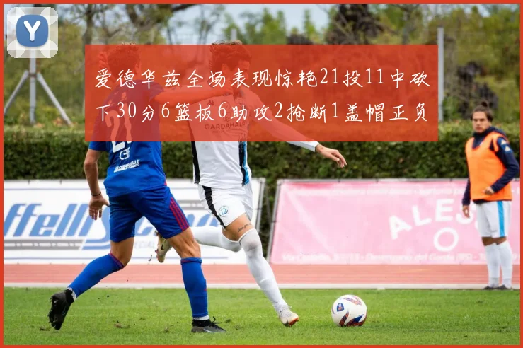 爱德华兹全场表现惊艳21投11中砍下30分6篮板6助攻2抢断1盖帽正负值高达22