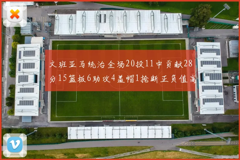 文班亚马统治全场20投11中贡献28分15篮板6助攻4盖帽1抢断正负值高达32