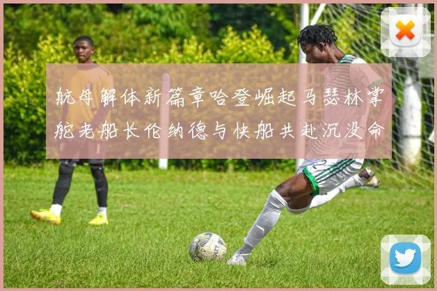 航母解体新篇章哈登崛起马瑟林掌舵老船长伦纳德与快船共赴沉没命运