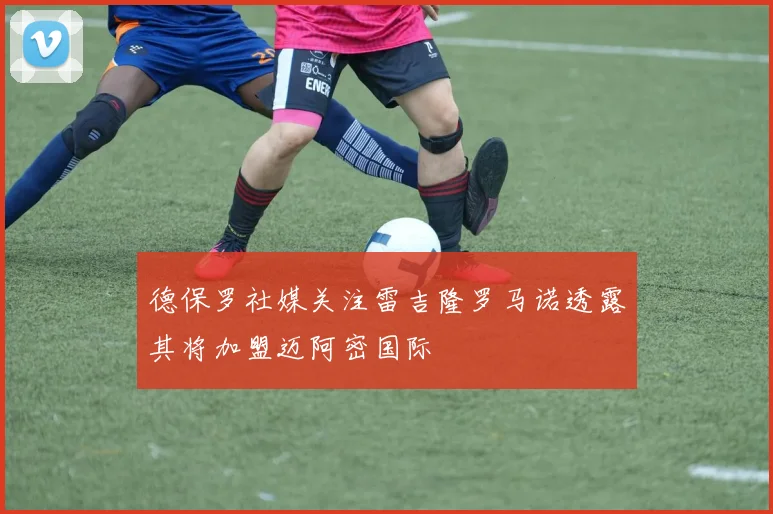 德保罗社媒关注雷吉隆罗马诺透露其将加盟迈阿密国际