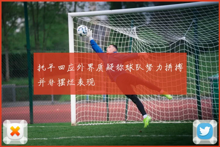 托平回应外界质疑称球队努力拼搏并非摆烂表现