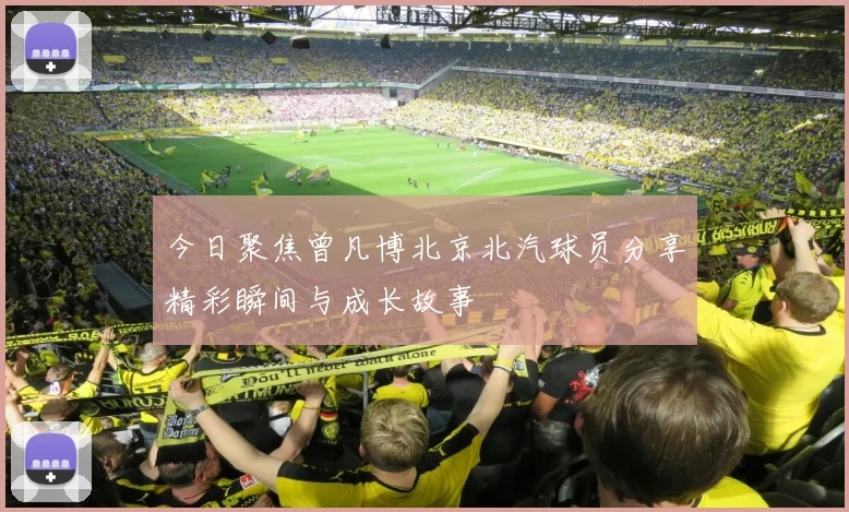 今日聚焦曾凡博北京北汽球员分享精彩瞬间与成长故事