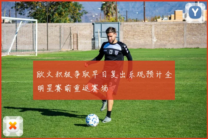 欧文积极争取早日复出乐观预计全明星赛前重返赛场