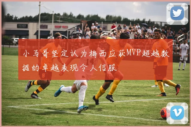 小马哥坚定认为梅西应获MVP超越数据的卓越表现令人信服