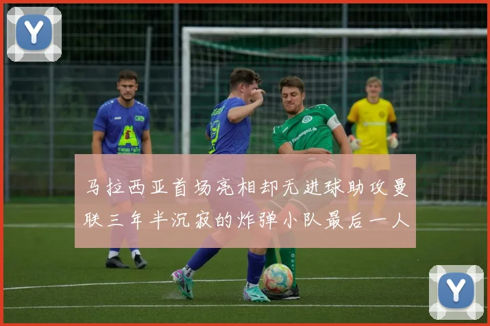 马拉西亚首场亮相却无进球助攻曼联三年半沉寂的炸弹小队最后一人