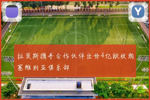 拉莫斯携手合作伙伴出价4亿欧收购塞维利亚俱乐部