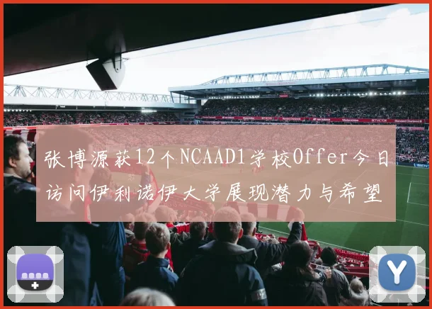 张博源获12个NCAAD1学校Offer今日访问伊利诺伊大学展现潜力与希望