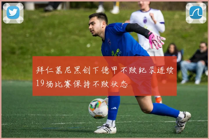 拜仁慕尼黑创下德甲不败纪录连续19场比赛保持不败状态
