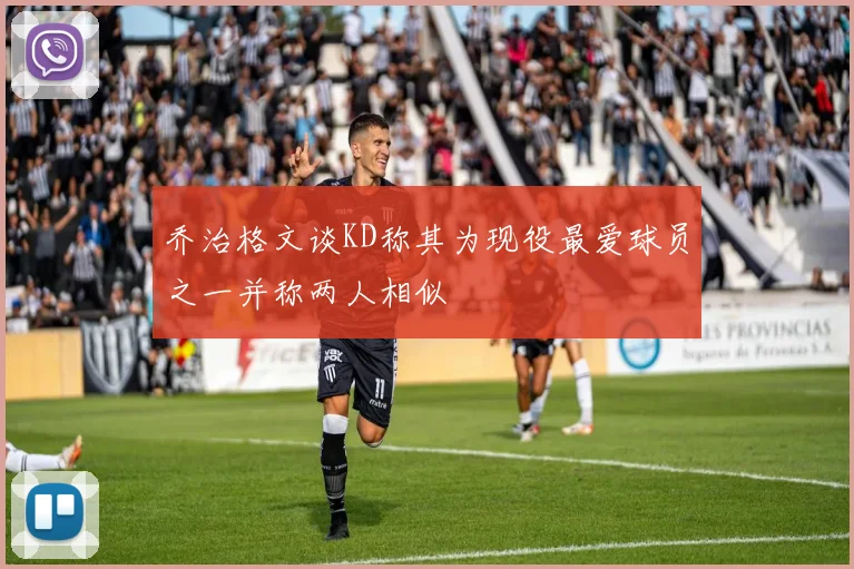 乔治格文谈KD称其为现役最爱球员之一并称两人相似