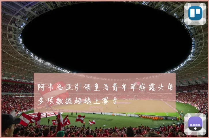 阿韦洛亚引领皇马青年军崭露头角多项数据超越上赛季
