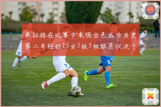 弗拉格在比赛中表现出色成为历史第二年轻的15分5板5助球员仅次于詹姆斯