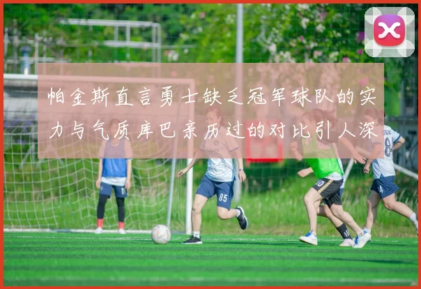 帕金斯直言勇士缺乏冠军球队的实力与气质库巴亲历过的对比引人深思