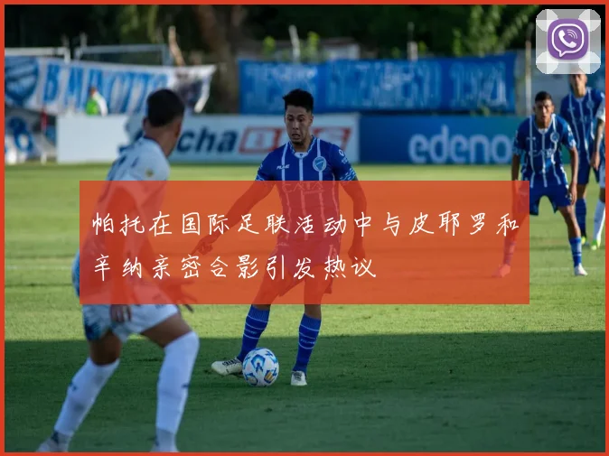 帕托在国际足联活动中与皮耶罗和辛纳亲密合影引发热议