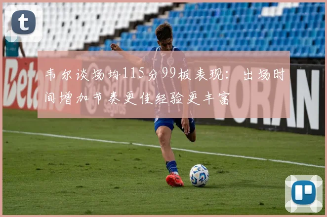 韦尔谈场均115分99板表现：出场时间增加节奏更佳经验更丰富