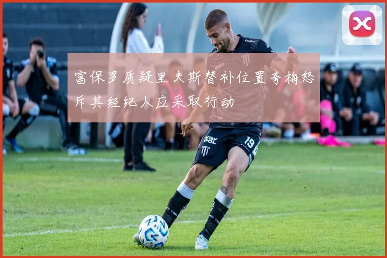 富保罗质疑里夫斯替补位置夸梅怒斥其经纪人应采取行动