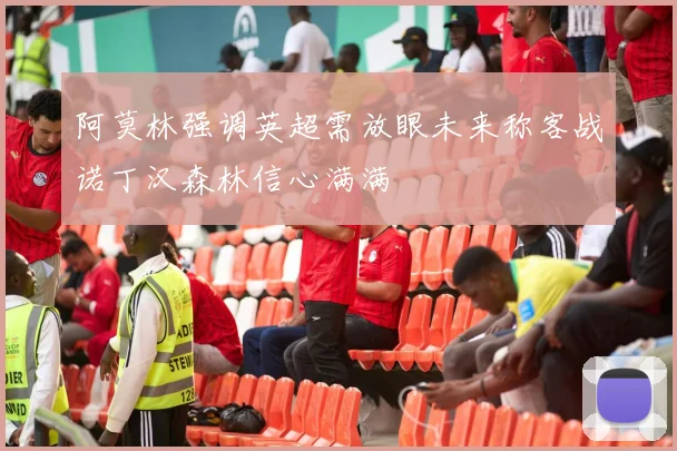 阿莫林强调英超需放眼未来称客战诺丁汉森林信心满满