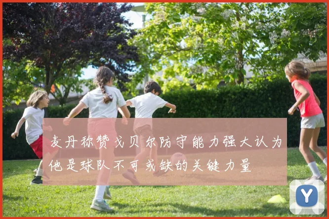 麦丹称赞戈贝尔防守能力强大认为他是球队不可或缺的关键力量