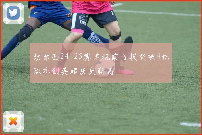 切尔西24-25赛季税前亏损突破4亿欧元创英超历史新高