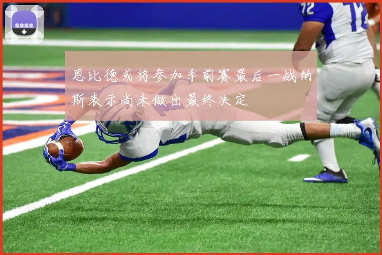 恩比德或将参加季前赛最后一战纳斯表示尚未做出最终决定