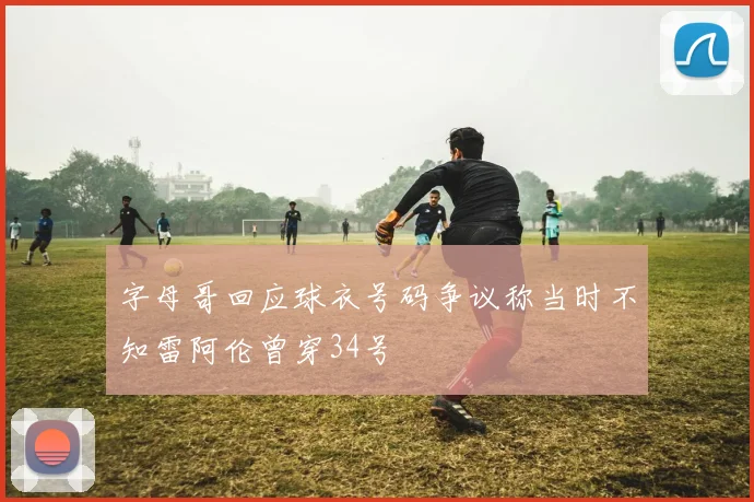 字母哥回应球衣号码争议称当时不知雷阿伦曾穿34号