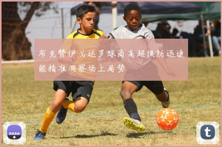 布克赞伊戈达罗球商高超换防迅速能精准洞察场上局势