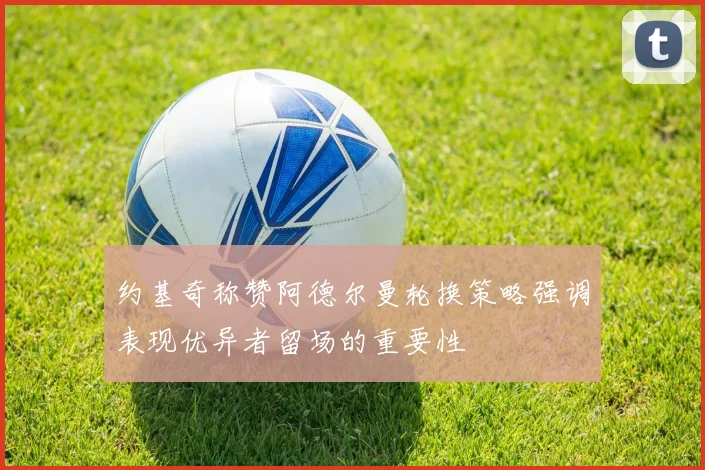 约基奇称赞阿德尔曼轮换策略强调表现优异者留场的重要性