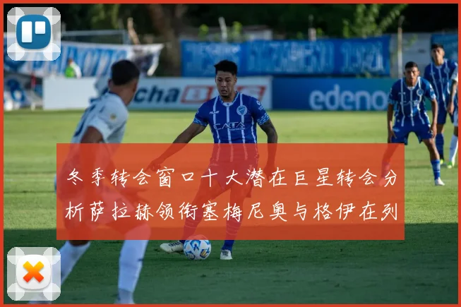 冬季转会窗口十大潜在巨星转会分析萨拉赫领衔塞梅尼奥与格伊在列