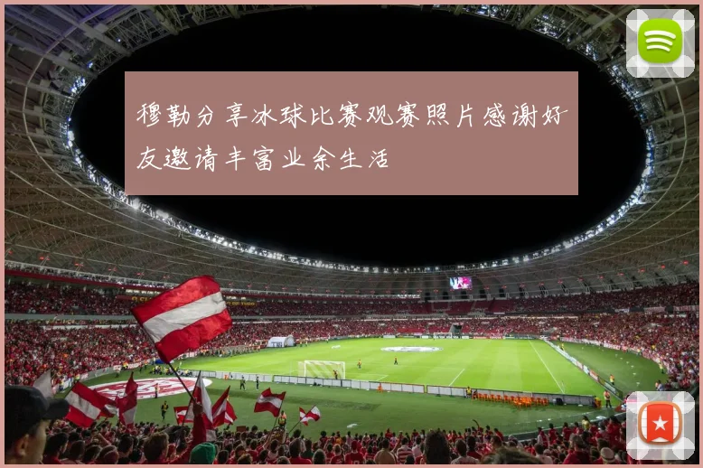 穆勒分享冰球比赛观赛照片感谢好友邀请丰富业余生活