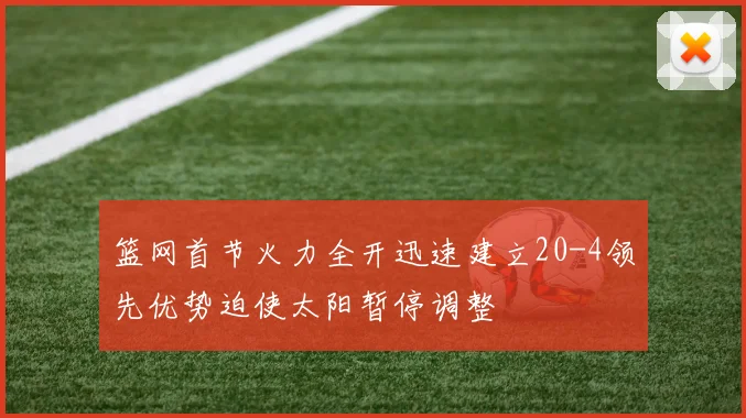 篮网首节火力全开迅速建立20-4领先优势迫使太阳暂停调整