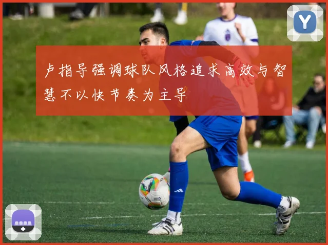 卢指导强调球队风格追求高效与智慧不以快节奏为主导