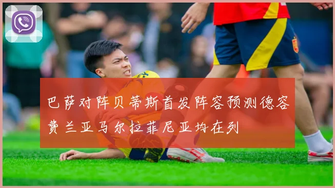 巴萨对阵贝蒂斯首发阵容预测德容费兰亚马尔拉菲尼亚均在列