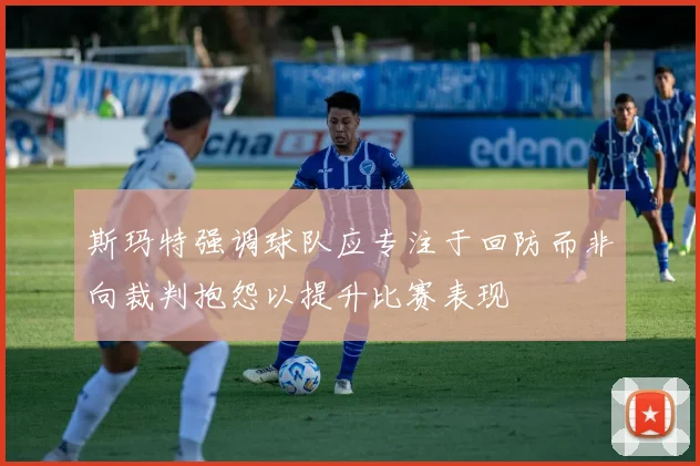 斯玛特强调球队应专注于回防而非向裁判抱怨以提升比赛表现