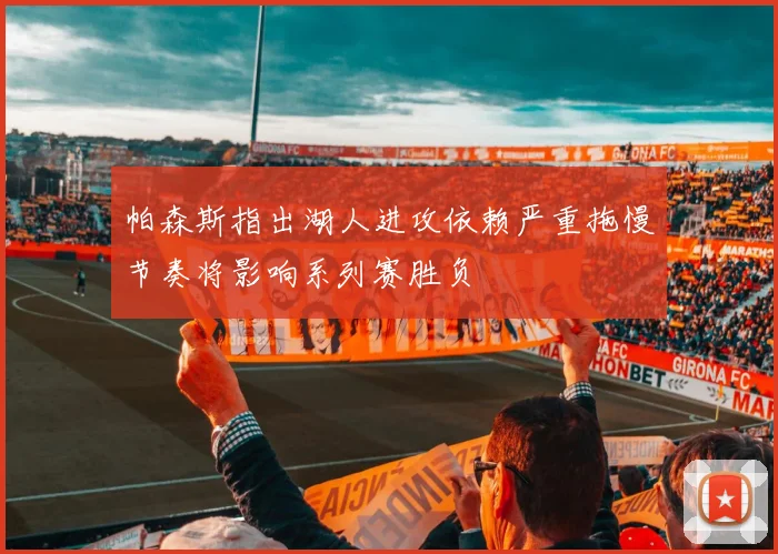 帕森斯指出湖人进攻依赖严重拖慢节奏将影响系列赛胜负