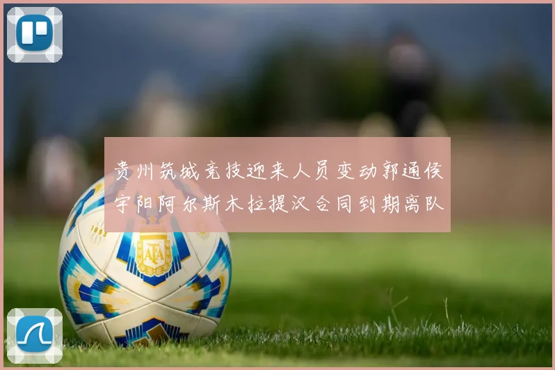 贵州筑城竞技迎来人员变动郭通侯宇阳阿尔斯木拉提汉合同到期离队