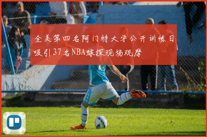 全美第四名阿门特大学公开训练日吸引37名NBA球探现场观摩