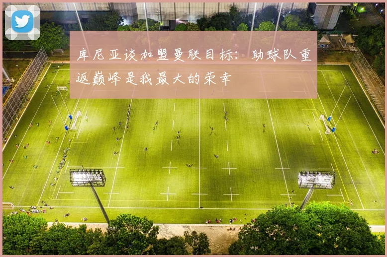 库尼亚谈加盟曼联目标：助球队重返巅峰是我最大的荣幸