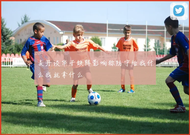 麦丹谈华子缺阵影响称防守给我什么我就拿什么
